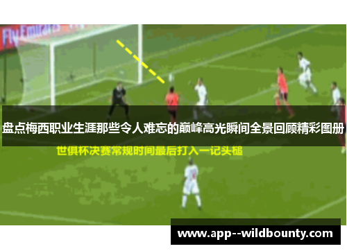 盘点梅西职业生涯那些令人难忘的巅峰高光瞬间全景回顾精彩图册