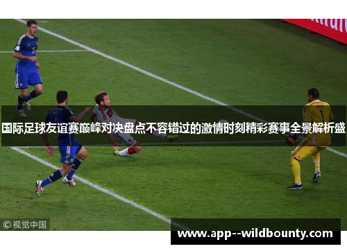 国际足球友谊赛巅峰对决盘点不容错过的激情时刻精彩赛事全景解析盛 国际足球友谊赛巅峰对决盘点不容错过的激情时刻精彩赛事全景解析盛