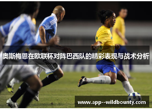 奥斯梅恩在欧联杯对阵巴西队的精彩表现与战术分析