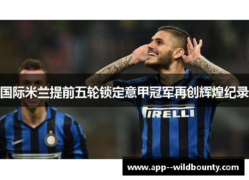 国际米兰提前五轮锁定意甲冠军再创辉煌纪录