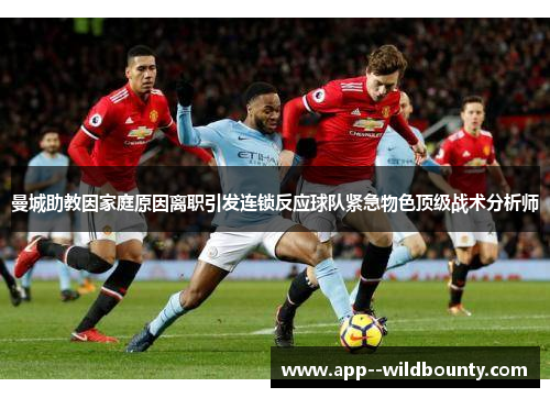 曼城助教因家庭原因离职引发连锁反应球队紧急物色顶级战术分析师