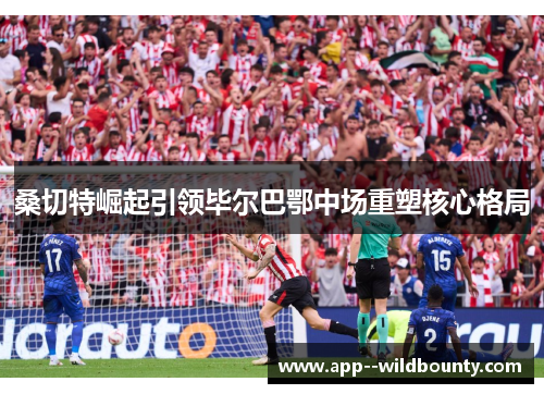 桑切特崛起引领毕尔巴鄂中场重塑核心格局 桑切特崛起引领毕尔巴鄂中场重塑核心格局