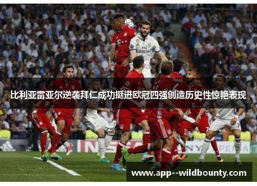 比利亚雷亚尔逆袭拜仁成功挺进欧冠四强创造历史性惊艳表现 比利亚雷亚尔逆袭拜仁成功挺进欧冠四强创造历史性惊艳表现