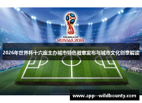 2026年世界杯十六座主办城市特色徽章发布与城市文化创意解读 2026年世界杯十六座主办城市特色徽章发布与城市文化创意解读