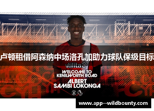 卢顿租借阿森纳中场洛孔加助力球队保级目标 卢顿租借阿森纳中场洛孔加助力球队保级目标