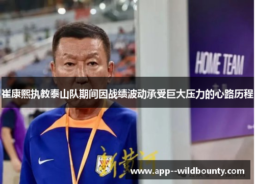 崔康熙执教泰山队期间因战绩波动承受巨大压力的心路历程 崔康熙执教泰山队期间因战绩波动承受巨大压力的心路历程