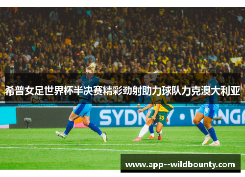 希普女足世界杯半决赛精彩劲射助力球队力克澳大利亚 希普女足世界杯半决赛精彩劲射助力球队力克澳大利亚