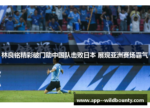 林良铭精彩破门助中国队击败日本 展现亚洲赛场霸气