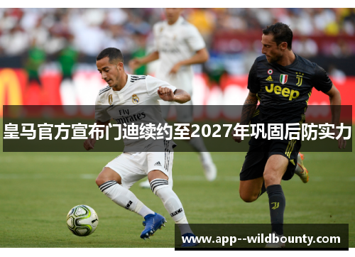 皇马官方宣布门迪续约至2027年巩固后防实力