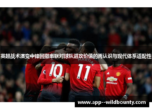 英超战术演变中锋回撤串联对球队进攻价值的再认识与现代体系适配性