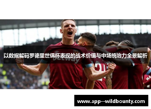 以数据解码罗德里世俱杯表现的战术价值与中场统治力全景解析